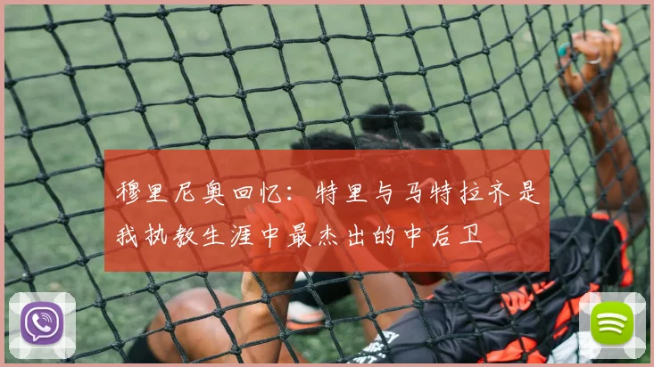 穆里尼奥回忆：特里与马特拉齐是我执教生涯中最杰出的中后卫