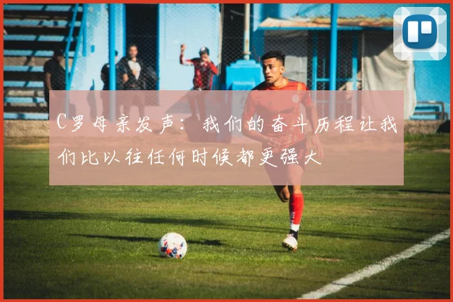 C罗母亲发声：我们的奋斗历程让我们比以往任何时候都更强大