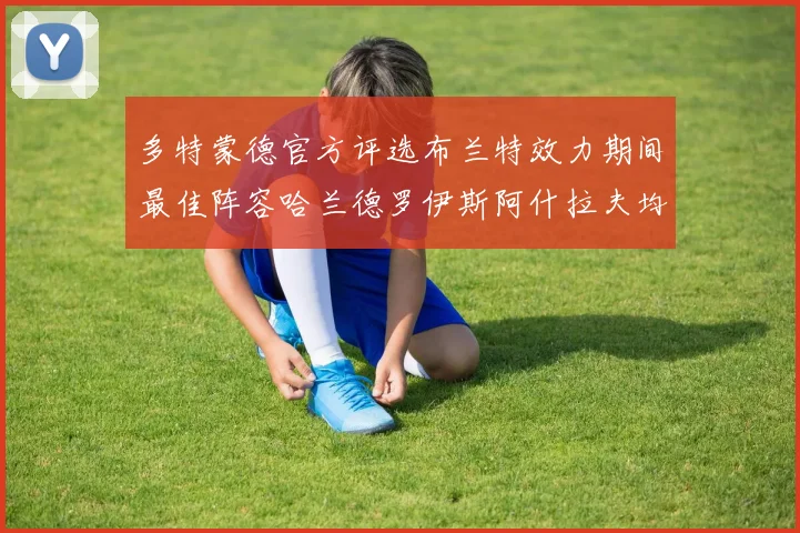 多特蒙德官方评选布兰特效力期间最佳阵容哈兰德罗伊斯阿什拉夫均入选