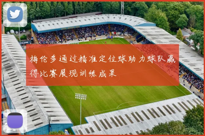梅伦多通过精准定位球助力球队赢得比赛展现训练成果