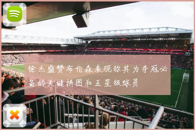 徐杰盛赞布伦森表现称其为夺冠必备的关键拼图和五星级球员
