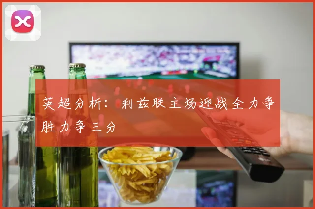 英超分析：利兹联主场迎战全力争胜力争三分