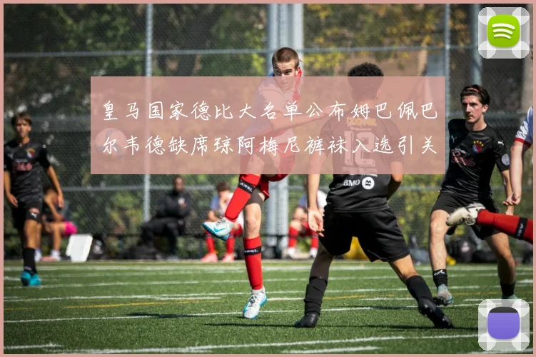 皇马国家德比大名单公布姆巴佩巴尔韦德缺席琼阿梅尼裤袜入选引关注