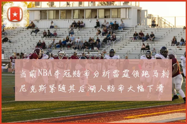 当前NBA夺冠赔率分析雷霆领跑马刺尼克斯紧随其后湖人赔率大幅下滑