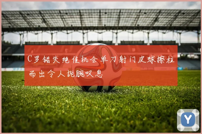 C罗错失绝佳机会单刀射门皮球擦柱而出令人扼腕叹息