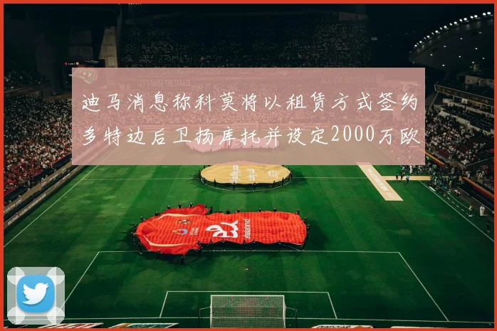 迪马消息称科莫将以租赁方式签约多特边后卫扬库托并设定2000万欧买断选项