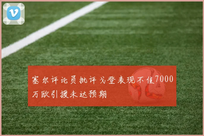 塞尔评论员批评戈登表现不佳7000万欧引援未达预期