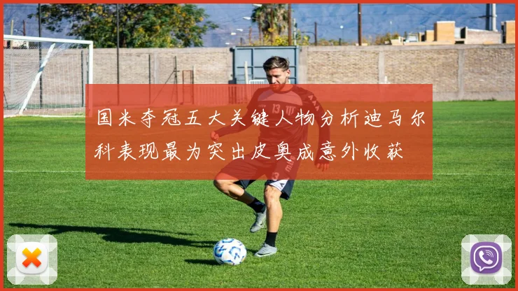 国米夺冠五大关键人物分析迪马尔科表现最为突出皮奥成意外收获