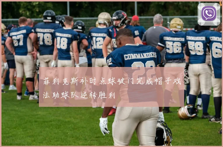 菲利克斯补时点球破门完成帽子戏法助球队逆转胜利