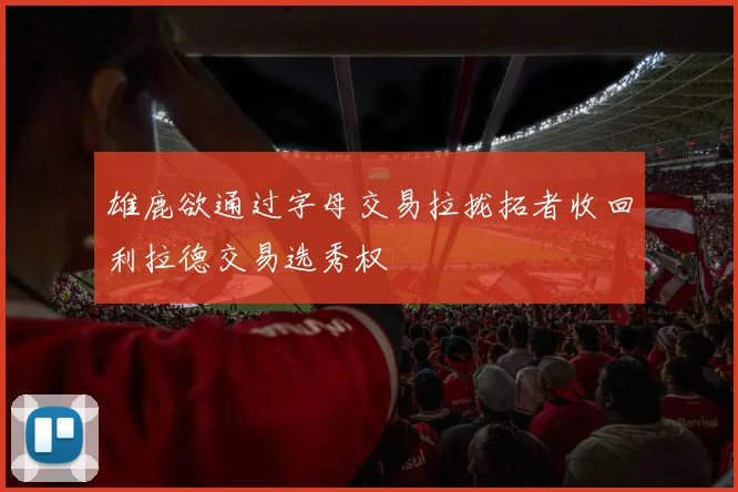 雄鹿欲通过字母交易拉拢拓者收回利拉德交易选秀权