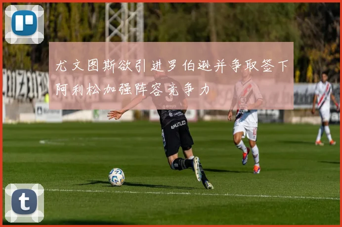 尤文图斯欲引进罗伯逊并争取签下阿利松加强阵容竞争力